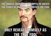 THE UNWISE MAN WHO ATTEMPTS TO CREATE THE FUNNY BY MAKING MINORITIES THE FOOL ONLY REVEALS HIMSELF AS THE TRUE FOOL