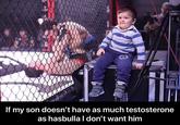If my son doesn't have as much testosterone as hasbulla I don't want him