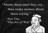 "Meme them until they cry... then make memes about them crying." -Sun Tzu, "The Art of War" 66