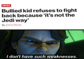 NEWS Bullied kid refuses to fight back because 'it's not the Jedi way' IC By Chris Perez I don't have such weaknesses.