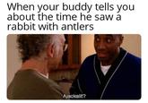 When your buddy tells you about the time he saw a rabbit with antlers Ajackalit?