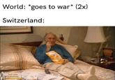 World: *goes to war* (2x) Switzerland: PNYEKSS Grh youn Bald peetng