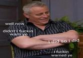 well now didn't I f----- warn ye I did so I did I f----- warned ye