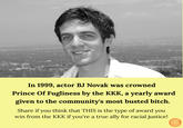 In 1999, actor BJ Novak was crowned Prince Of Fugliness by the KKK, a yearly award given to the community's most busted bitch. Share if you think that THIS is the type of award you win from the KKK if you're a true ally for racial justice!