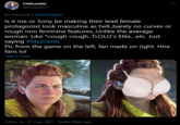 Chilicookie @Proxy2077 En respuesta a @ApexAlphaJ Is it me or Sony be making their lead female protagonist look masculine as hell.barely no curves or rough non feminine features.Unlike the average woman. Like *cough cough..TLOU2's Ellie...etc. Just saying #My2cents Pic from the game on the left, fan made on right. Hire fans lol Traducir Tweet 3:34 p. m. - 31 may. 2021 - Twitter Web App