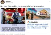 ehhhhh @mewtailv3 No way this f------ post actually became reality CNBC AMC plans to reward retail investors with free popcorn and exclusive screenings Kinoplex.png 602 KB PNG Welcome back, anon. Wait, you bought AMC stock? Thanks to you, AMC was able to clear 600 million d of debt. I can keep my job. I can afford my medicine Thank you, anon. Popcorn's on the house. Enjoy you 2:03 PM · Jun 2, 2021 · Twitter for Android