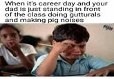When it's career day and your dad is just standing in front of the class doing gutturals and making pig noises