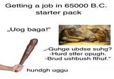 Getting a job in 65000 B.C. starter pack „Uog baga!" „-Guhge ubdse suhg? -Hurd stfer opugh. -Brud ushbush fthuf." hundgh uggu