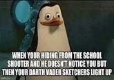 WHEN YOUR HIDING FROM THE SCHOOL SHOOTER AND HE DOESN'T NOTICE YOU BUT THEN YOUR DARTH VADER SKETCHERS LIGHT UP