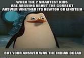 WHEN THE 2 SMARTEST KIDS ARE ARGUING ABOUT THE CORRECT ANSWER WHETHER ITS NEWTON OR EINSTEIN BUT YOUR ANSWER WAS THE INDIAN OCEAN
