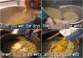 First you wet the drys then you dry the wets rewet your died wets last ol dust those wets Kraft macaroni & CHEESE