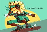 You're doin' RAD, lad INFAMOUSLYDORKY.TUMBLR