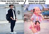 How society wants us to dress How we really want to dress