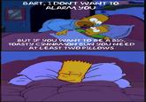 BART, I DON'Tt WANT TO ALARM YOU BUT IF YOU WANT TO BE A BIG, TOASTY CINNAMON BUN YOU NEED AT LEAST TWO PILLOWS