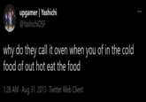 upgamer | Yashichi @YashichiDSF why do they call it oven when you of in the cold food of out hot eat the food 1:28 AM · Aug 31, 2013 · Twitter Web Client