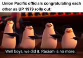 Union Pacific officials congratulating each other as UP 1979 rolls out: Well boys, we did it. Racism is no more. u/_want_to_die/20