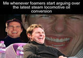 Me whenever foamers start arguing over the latest steam locomotive oil conversion