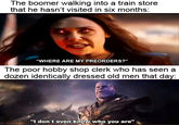 The boomer walking into a train store that he hasn't visited in six months: "WHERE ARE MY PREORDERS?" The poor hobby shop clerk who has seen a dozen identically dressed old men that day: "I don't even know, who you are"