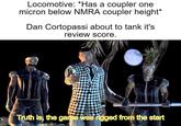 Locomotive: *Has a coupler one micron below NMRA coupler height* Dan Cortopassi about to tank it's review score. Truth is, the game was rigged from the start