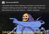 stimman4000 i actually dont think dating a vampire would be fun imagine dating someone 200 years older than you like what do you talk about... steam engines joke's on you i'm into that s--- ,