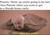 Parents: Hurry up you're going to be late! Also Parents when you want to get to a friends house early: What does that mean?