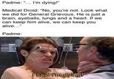 Padme: “... I'm dying!" Medical Droid: “No, you're not. Look what we did for General Grievous. He is just a brain, eyeballs, lungs and a heart. If we can keep him alive, we can keep you alive... Padme: I said l'im dying!