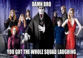 DAMN BRO YOU GOT THE WHOLE SQUAD LAUGHING imgfilp.com