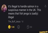 It's illegal to handle salmon in a suspicious manner in the UK. This means that fish jenga is (sadly) illegal The_Buff_Jesus 1d 1.6K 4 69 ifunny.co -)