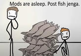 Mods are asleep. Post fish jenga.