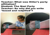 Teacher: What was Hitler's party affiliation? Student: The Nazi Party Teacher: So why did you write "based and redpilled"?
