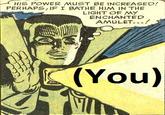 HIS POWER MUST BE INCREASED! PERHAPS, IF I BATHE HIM IN THE LIGHT OF MY ENCHANTED AMULET...! (You)