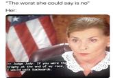 "The worst she could say is no" Her: » Judge Judy: If you were the trophy at the end of my race, I would walk backwards.