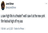 Jared Gilman ... @realJaredGilman u saw high life in a theater? well i saw it at the new york film festival high off my ass 1:08 AM · Jun 9, 2021 · Twitter for iPhone