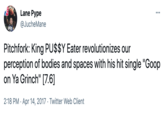 Lane Pype ... @JucheMane HUCK Pitchfork: King PU$$Y Eater revolutionizes our perception of bodies and spaces with his hit single "Goop on Ya Grinch" [7.6] 2:18 PM · Apr 14, 2017 · Twitter Web Client