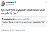 Natalie Weiner ... @natalieweiner if you loved "goop on ya grinch" i'm not sure why you're so appalled by "wap" Angelina Chun Li @toricantstfu · Aug 8, 2020 If you loved "Slob on my Knob" I'm not sure why you're so appalled by "WAP" lol 10:45 AM · Aug 10, 2020 · Twitter for iPhone