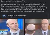 Best moments in trash TV Like that time Dr Phil brought the owner of Bum Fights on to accuse him of exploiting vulnerable people for money, and this guy shows up dressed like Phil saying he does the exact same thing and was promptly kicked off the show for being right. White Boy Summer 1d · O ALL NEW Phil