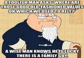 AFOOLISH MAN ASKS WHERE ARE THOSE GOOD OLD-FASHIONED VALUES ON WHICH WE USED TO RELY? A WISE MAN KNOWS HE ISLUCKY THERE IS A FAMILY GUY.