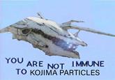 YOU ARE NOT IMMUNE TO KOJIMA PARTICLES
