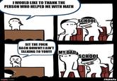 I WOULD LIKE TO THANK THE PERSON WHO HELPED ME WITH MATH SCHOOL SIT THE F--- BACK DOWN! I AIN'T TALKING TO YOU! MYDAD SCHOOL imgfip.com SRGRAFO