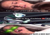 CanI get uhhhhhh will to live Crispy Anakin Will to live machine B roke UNDERSTANDABLE HAVE A NICE DAY