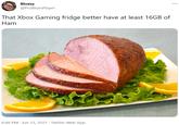 Bluesy @ProBluesPlayer That Xbox Gaming fridge better have at least 16GB of Ham 8:48 PM · Jun 13, 2021 · Twitter Web App