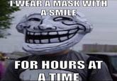 I WEAR A MASK WITH A SMILE FOR HOURS AT A TIME