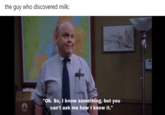 the guy who discovered milk: "Ok. So, I know something, but you can't ask me how I know it."