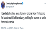 Comedy Boy Ronny Pascale @ronnypascale I deleted all dating apps from my phone. Now l'm looking for love the old fashioned way, looking for women to untie from train tracks. 8:29 PM · Jun 3, 2021 · Twitter for iPhone