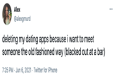 Alex ... @alexgmurd deleting my dating apps because i want to meet someone the old fashioned way (blacked out at a bar) 7:25 PM · Jun 6, 2021 · Twitter for iPhone