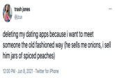 trash jones @jzux deleting my dating apps because i want to meet someone the old fashioned way (he sells me onions, i sell him jars of spiced peaches) 12:00 PM · Jun 8, 2021 · Twitter for iPhone