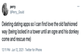 perry ... @Perry_Gould Deleting dating apps so I can find love the old fashioned way (being locked in a tower until an ogre and his donkey come and rescue me) | 12:11 PM · Jun 12, 2021 · Twitter for iPhone