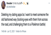 Shoulder リトルシェルダー @LittleShellder Deleting my dating apps bc I want to meet someone the old fashioned way (locking eyes with them from across the road, and challenging them to a Pokémon battle) 1:46 AM · Jun 12, 2021 · Twitter for iPhone