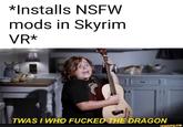 *Installs NSFW mods in Skyrim VR* TWAS I WHO F----- THỂ DRAGON ifunny.co