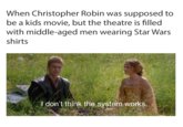 When Christopher Robin was supposed to be a kids movie, but the theatre is filled with middle-aged men wearing Star Wars shirts I don't think the system works.